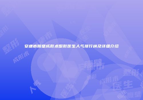 安康市腹壁成形术整形医生人气排行榜及详细介绍