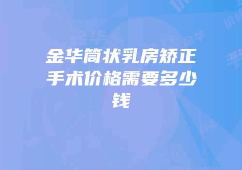 金华筒状乳房矫正手术价格需要多少钱