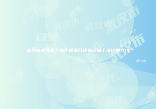 武汉市毛孔粗大治疗医生口碑排名前十及详细介绍