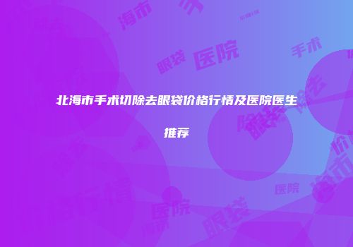 北海市手术切除去眼袋价格行情及医院医生推荐