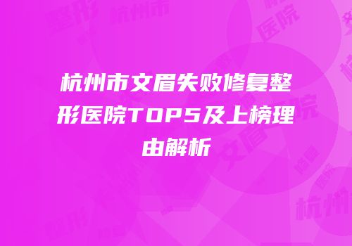杭州市文眉失败修复整形医院TOP5及上榜理由解析