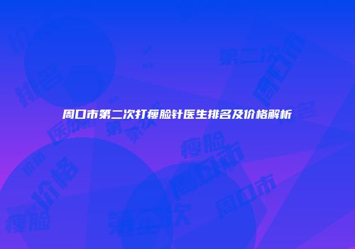 周口市第二次打瘦脸针医生排名及价格解析