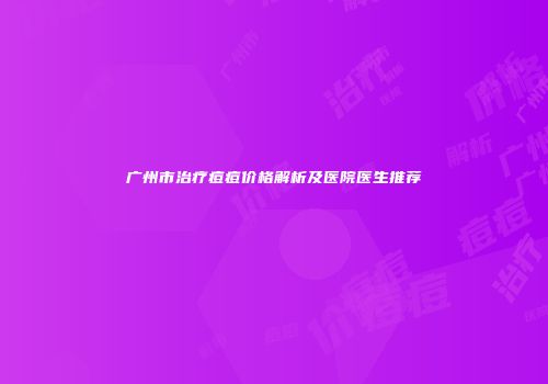 广州市治疗痘痘价格解析及医院医生推荐