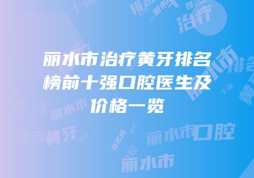 丽水市治疗黄牙排名榜前十强口腔医生及价格一览