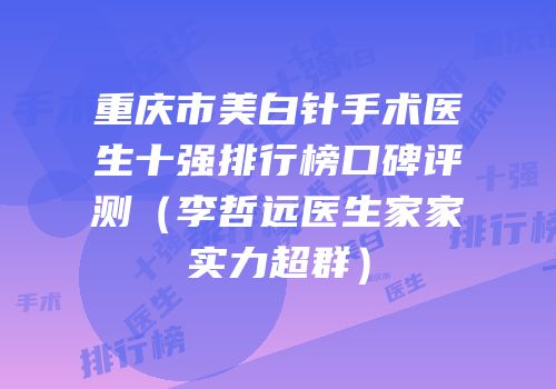 重庆市美白针手术医生十强排行榜口碑评测（李哲远医生家家实力超群）