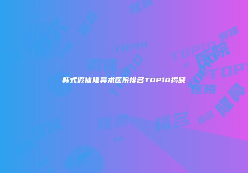 韩式假体隆鼻术医院排名TOP10揭晓