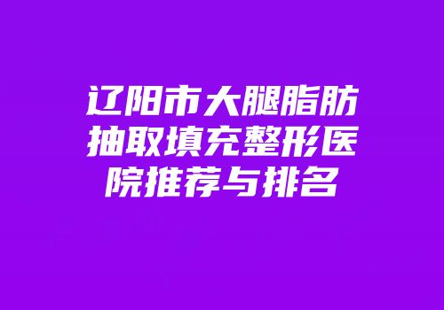 辽阳市大腿脂肪抽取填充整形医院推荐与排名