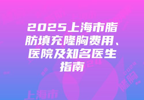 2025上海市脂肪填充隆胸费用、医院及知名医生指南