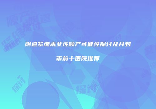 阴道紧缩术女性顺产可能性探讨及开封市前十医院推荐