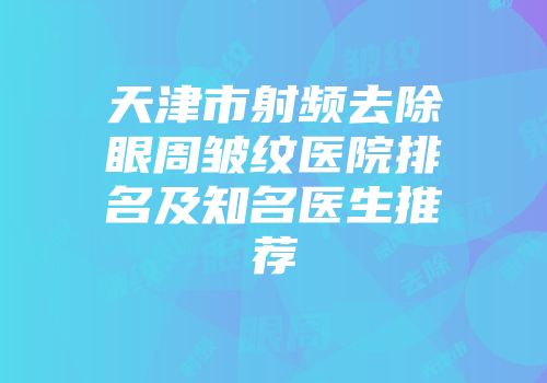 天津市射频去除眼周皱纹医院排名及知名医生推荐
