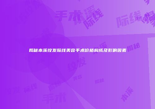揭秘本溪纹发际线美容手术价格构成及影响因素