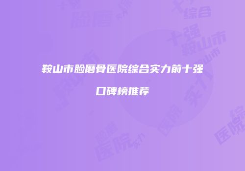 鞍山市脸磨骨医院综合实力前十强口碑榜推荐