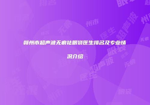 赣州市超声波无痕祛眼袋医生排名及专业情况介绍