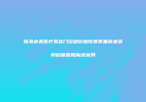 珠海贞美医疗美容门诊部价格收费表重磅来袭附自体脂隆胸术案例