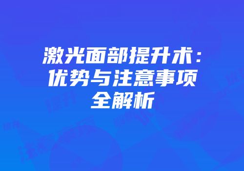 激光面部提升术：优势与注意事项全解析