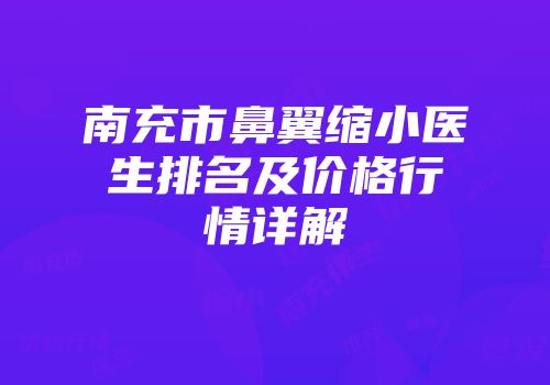 南充市鼻翼缩小医生排名及价格行情详解