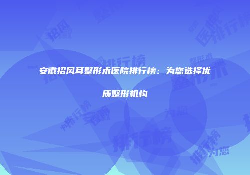 安徽招风耳整形术医院排行榜：为您选择优质整形机构