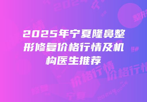 2025年宁夏隆鼻整形修复价格行情及机构医生推荐