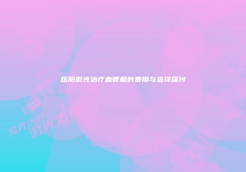 岳阳激光治疗血管瘤的费用与选择探讨