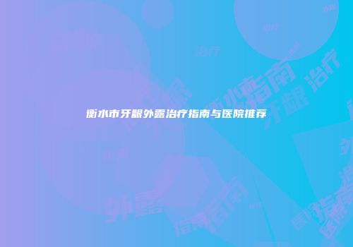 衡水市牙龈外露治疗指南与医院推荐