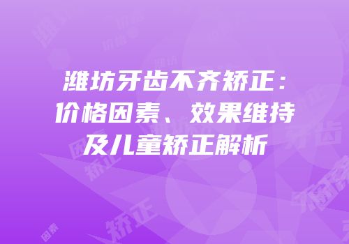 潍坊牙齿不齐矫正：价格因素、效果维持及儿童矫正解析