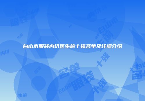 白山市眼袋内切医生前十强名单及详细介绍