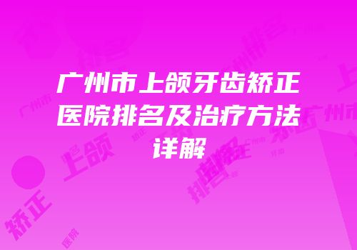 广州市上颌牙齿矫正医院排名及治疗方法详解