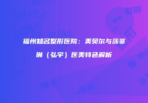 福州知名整形医院：美贝尔与莎菲琳（弘宇）医美特色解析