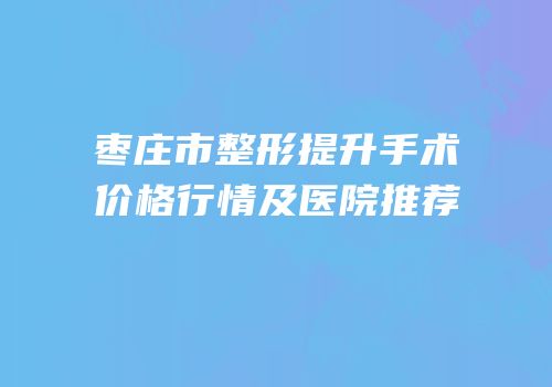 枣庄市整形提升手术价格行情及医院推荐