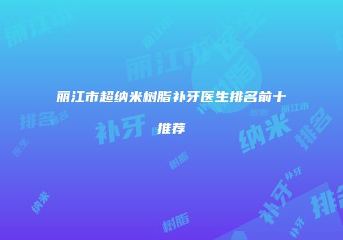 丽江市超纳米树脂补牙医生排名前十推荐