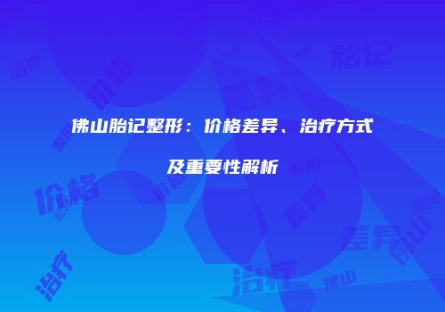 佛山胎记整形：价格差异、治疗方式及重要性解析