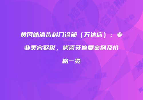 黄冈皓清齿科门诊部（万达店）：专业美容整形，烤瓷牙修复案例及价格一览