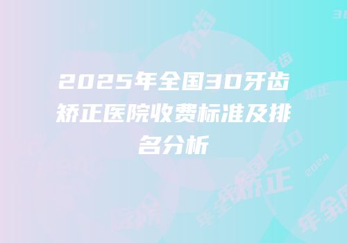 2025年全国3D牙齿矫正医院收费标准及排名分析