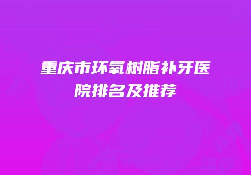 重庆市环氧树脂补牙医院排名及推荐