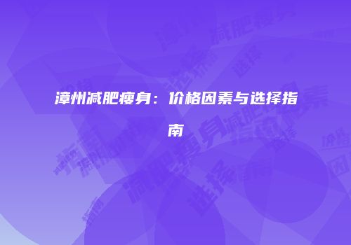 漳州减肥瘦身：价格因素与选择指南