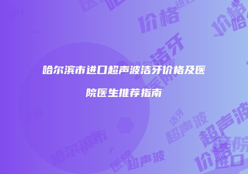 哈尔滨市进口超声波洁牙价格及医院医生推荐指南