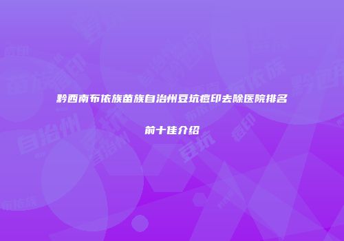 黔西南布依族苗族自治州豆坑痘印去除医院排名前十佳介绍