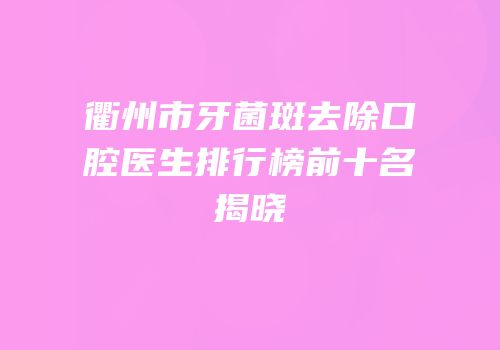 衢州市牙菌斑去除口腔医生排行榜前十名揭晓