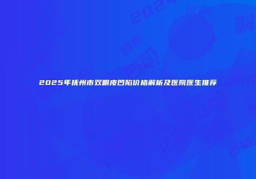 2025年抚州市双眼皮凹陷价格解析及医院医生推荐