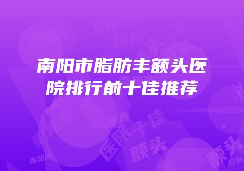 南阳市脂肪丰额头医院排行前十佳推荐