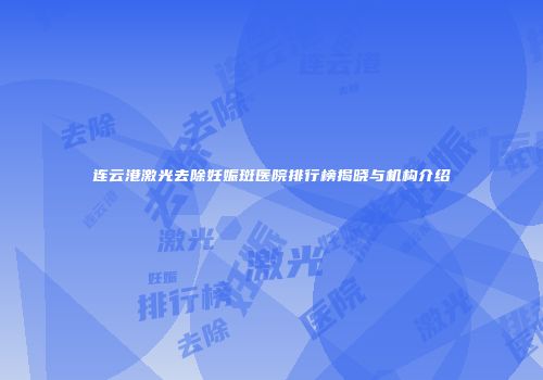 连云港激光去除妊娠斑医院排行榜揭晓与机构介绍
