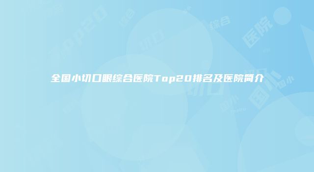 全国小切口眼综合医院Top20排名及医院简介