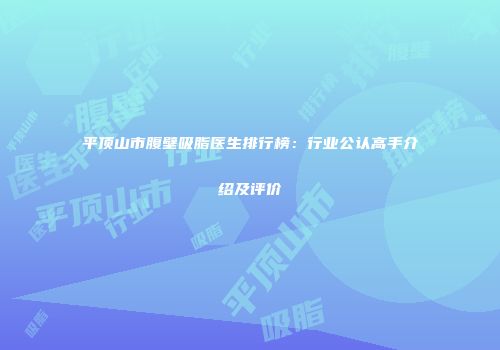 平顶山市腹壁吸脂医生排行榜：行业公认高手介绍及评价