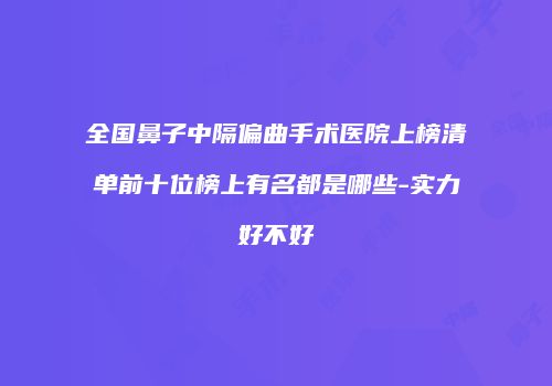 全国鼻子中隔偏曲手术医院上榜清单前十位榜上有名都是哪些-实力好不好