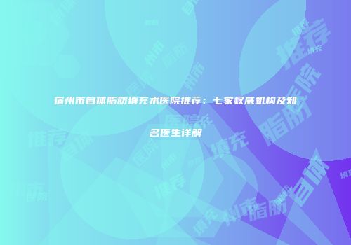 宿州市自体脂肪填充术医院推荐：七家权威机构及知名医生详解