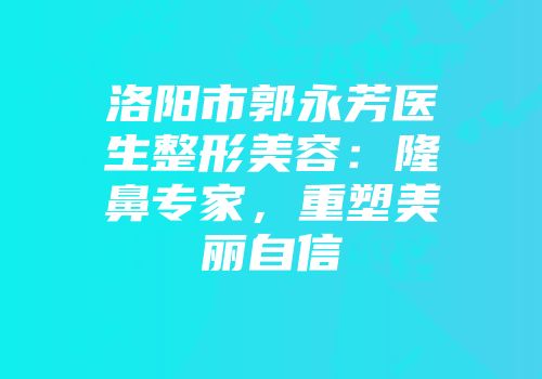 洛阳市郭永芳医生整形美容：隆鼻专家，重塑美丽自信