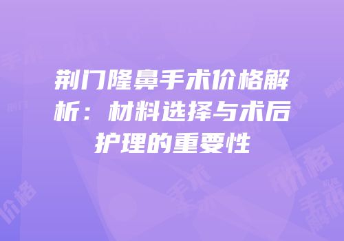 荆门隆鼻手术价格解析：材料选择与术后护理的重要性