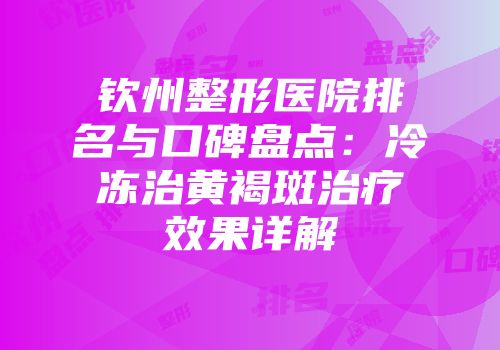 钦州整形医院排名与口碑盘点：冷冻治黄褐斑治疗效果详解