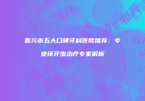 嘉兴市五大口碑牙科医院推荐：专业坏牙虫治疗专家解析