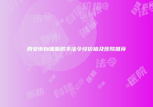 西安市自体脂肪丰法令纹价格及医院推荐